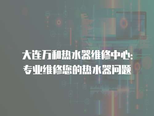 大連萬和熱水器維修中心：專業維修您的熱水器問題