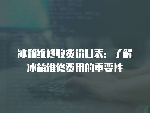 冰箱維修收費價目表：了解冰箱維修費用的重要性