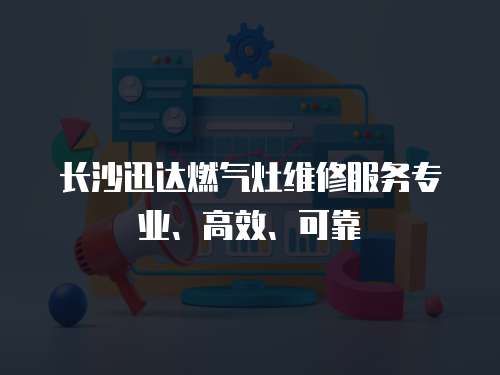 長沙迅達燃氣灶維修服務專業、高效、可靠
