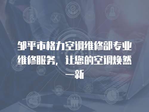 鄒平市格力空調(diào)維修部專業(yè)維修服務(wù)，讓您的空調(diào)煥然一新