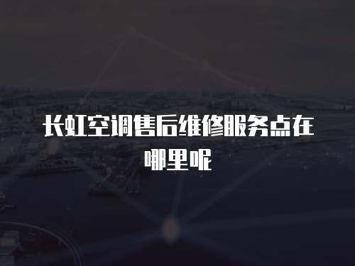 長虹空調(diào)售后維修服務(wù)點(diǎn)在哪里呢