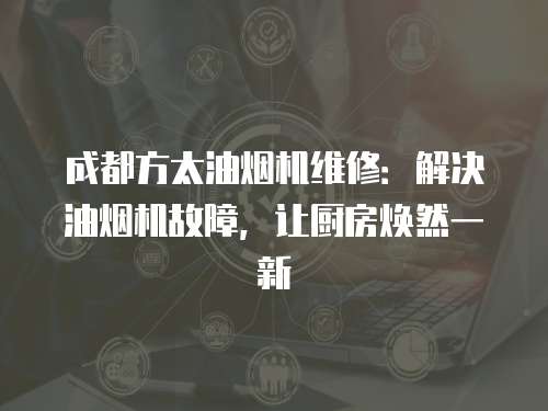 成都方太油煙機維修：解決油煙機故障，讓廚房煥然一新
