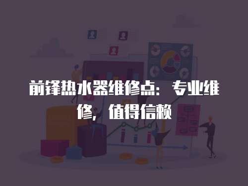 前鋒熱水器維修點：專業(yè)維修，值得信賴