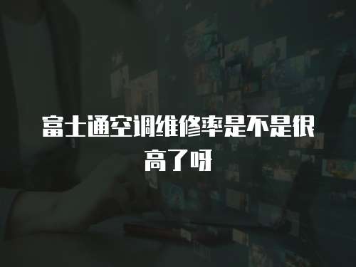 富士通空調維修率是不是很高了呀