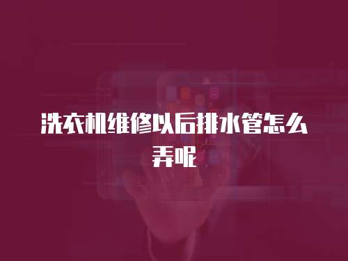 洗衣機(jī)維修以后排水管怎么弄呢