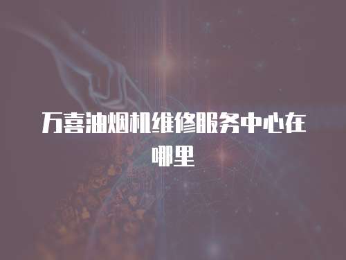 萬喜油煙機(jī)維修服務(wù)中心在哪里
