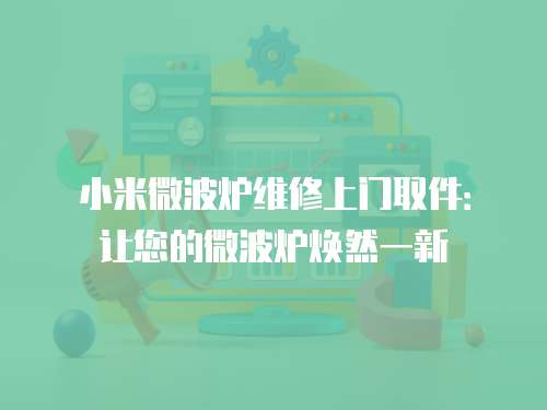 小米微波爐維修上門取件：讓您的微波爐煥然一新