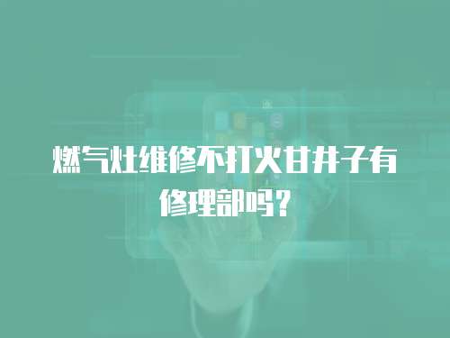 燃氣灶維修不打火甘井子有修理部嗎？
