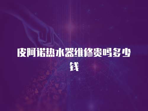 皮阿諾熱水器維修貴嗎多少錢