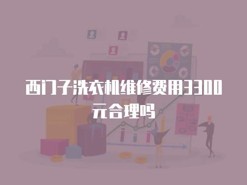 西門子洗衣機維修費用3300元合理嗎