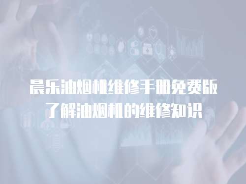 晨樂油煙機維修手冊免費版了解油煙機的維修知識