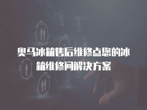 奧馬冰箱售后維修點您的冰箱維修問解決方案