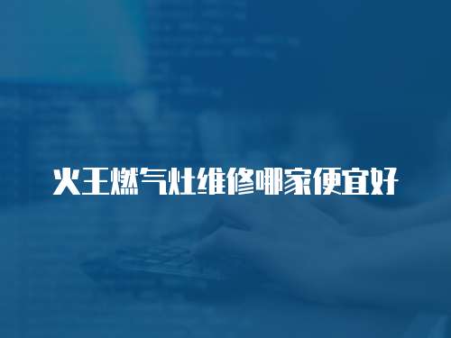 火王燃氣灶維修哪家便宜好