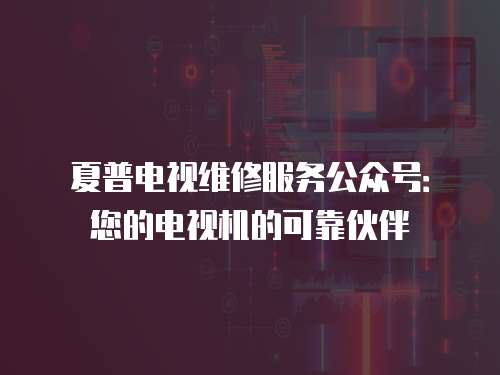 夏普電視維修服務公眾號：您的電視機的可靠伙伴