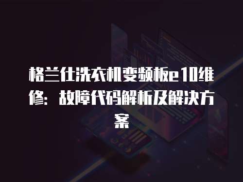 格蘭仕洗衣機變頻板e10維修：故障代碼解析及解決方案