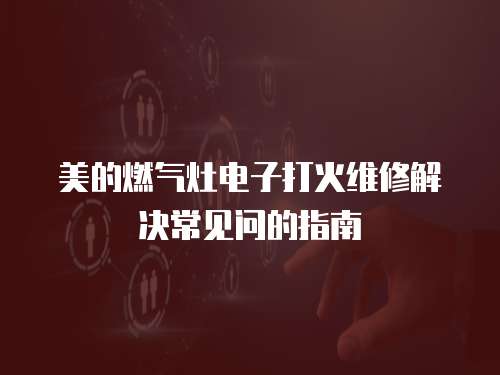 美的燃?xì)庠铍娮哟蚧鹁S修解決常見問的指南