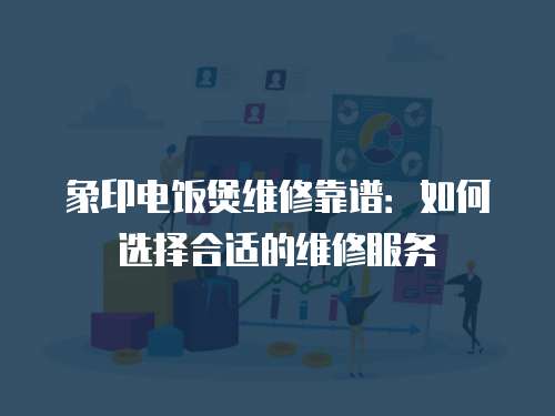 象印電飯煲維修靠譜：如何選擇合適的維修服務
