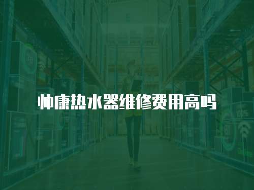 帥康熱水器維修費(fèi)用高嗎