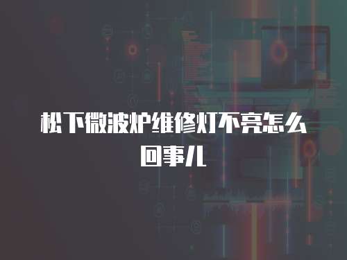 松下微波爐維修燈不亮怎么回事兒