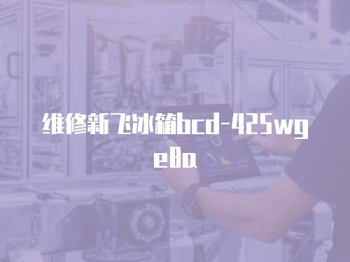 維修新飛冰箱bcd-425wge8a