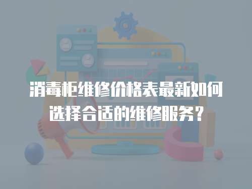 消毒柜維修價格表最新如何選擇合適的維修服務(wù)？