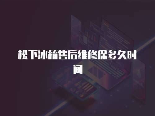松下冰箱售后維修保多久時(shí)間