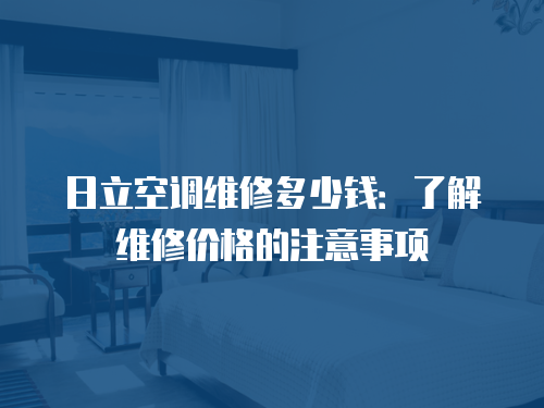 日立空調(diào)維修多少錢：了解維修價格的注意事項