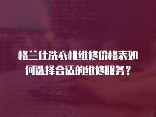 格蘭仕洗衣機維修價格表如何選擇合適的維修服務？