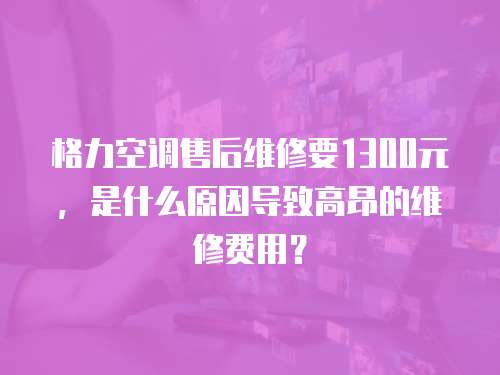格力空調售后維修要1300元，是什么原因導致高昂的維修費用？