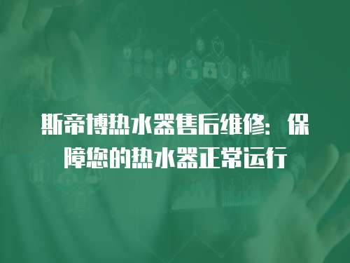 斯帝博熱水器售后維修：保障您的熱水器正常運(yùn)行
