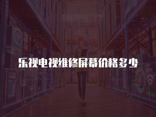 樂視電視維修屏幕價(jià)格多少