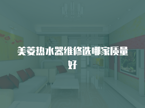 美菱熱水器維修選哪家質量好