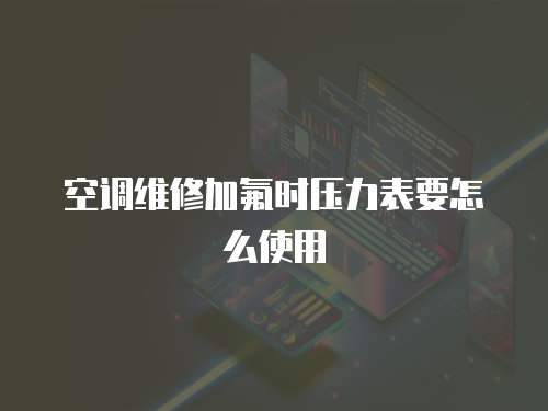 空調維修加氟時壓力表要怎么使用
