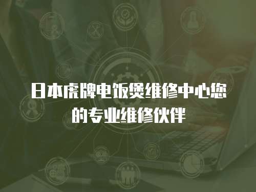 日本虎牌電飯煲維修中心您的專業(yè)維修伙伴