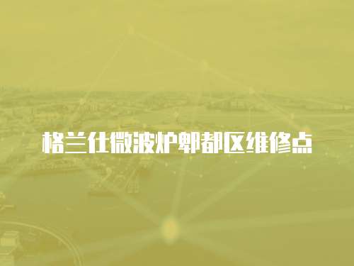 格蘭仕微波爐郫都區維修點