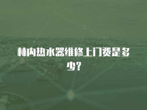 林內(nèi)熱水器維修上門費(fèi)是多少？