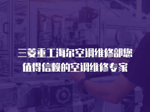 三菱重工海爾空調(diào)維修部您值得信賴的空調(diào)維修專家