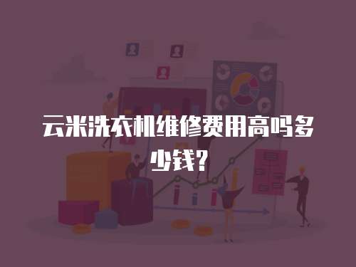 云米洗衣機維修費用高嗎多少錢？