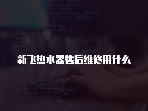 新飛熱水器售后維修用什么