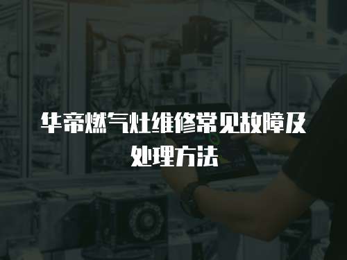 華帝燃?xì)庠罹S修常見故障及處理方法