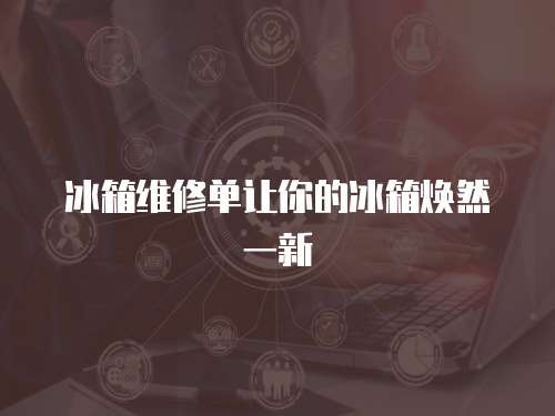 冰箱維修單讓你的冰箱煥然一新