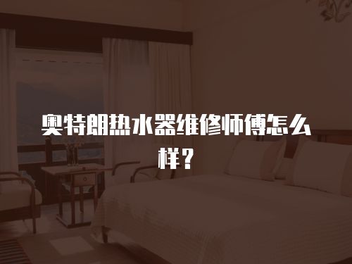 奧特朗熱水器維修師傅怎么樣？
