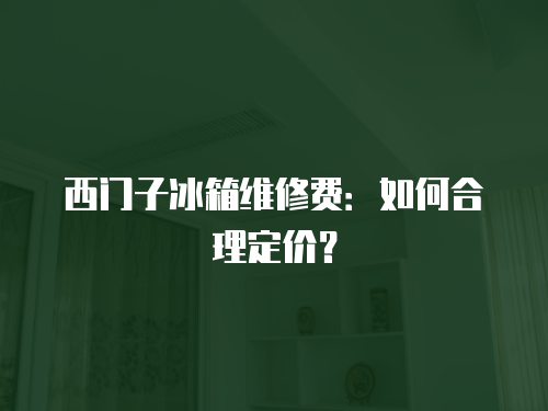 西門子冰箱維修費：如何合理定價？