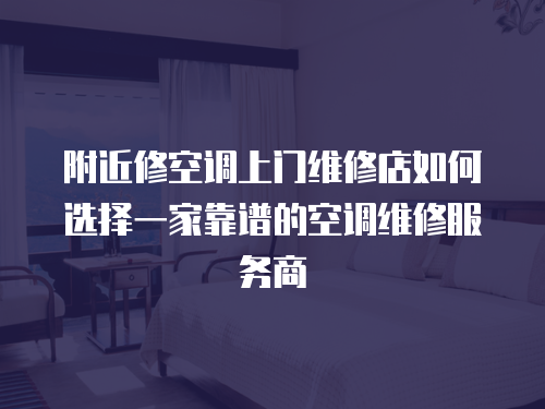 附近修空調上門維修店如何選擇一家靠譜的空調維修服務商
