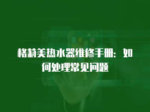 格莉美熱水器維修手冊：如何處理常見問題