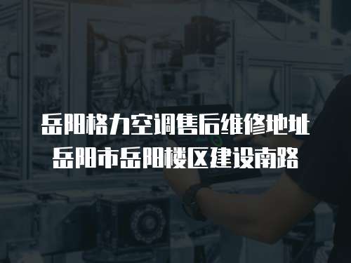 岳陽格力空調售后維修地址岳陽市岳陽樓區建設南路