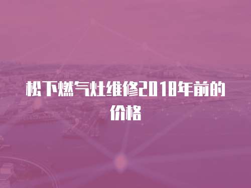 松下燃氣灶維修2018年前的價格