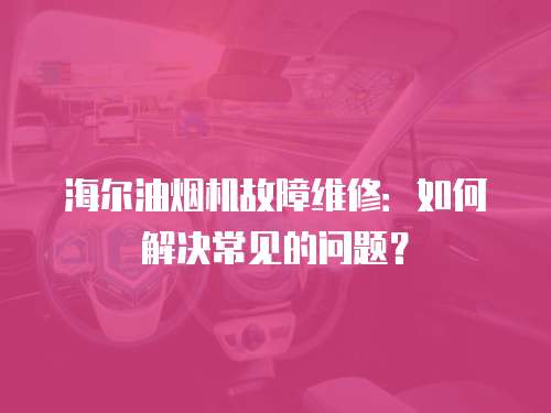 海爾油煙機故障維修：如何解決常見的問題？