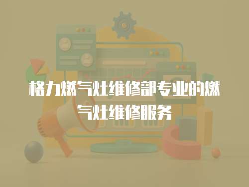格力燃氣灶維修部專業的燃氣灶維修服務