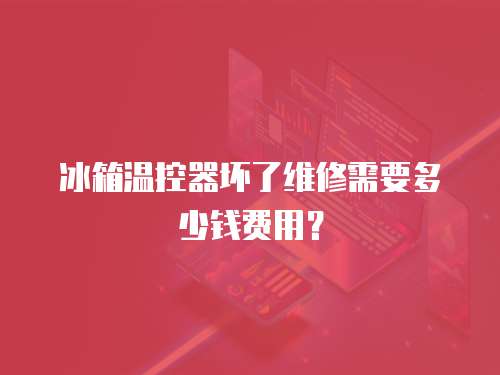 冰箱溫控器壞了維修需要多少錢費用？